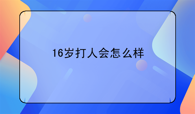 16岁打人会怎么样
