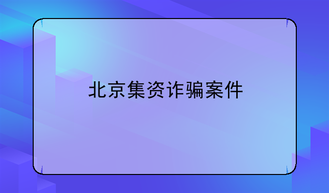 北京集资诈骗案件