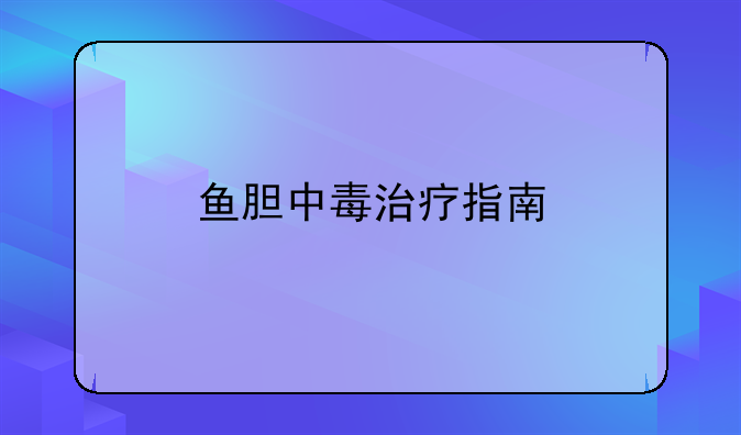 鱼胆中毒治疗指南