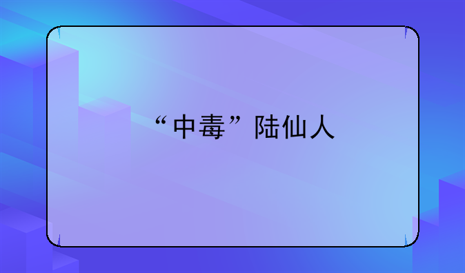 “中毒”陆仙人