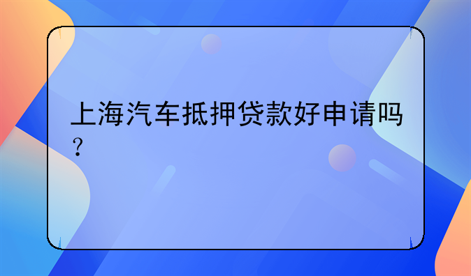 上海汽车抵押贷款好申请吗？