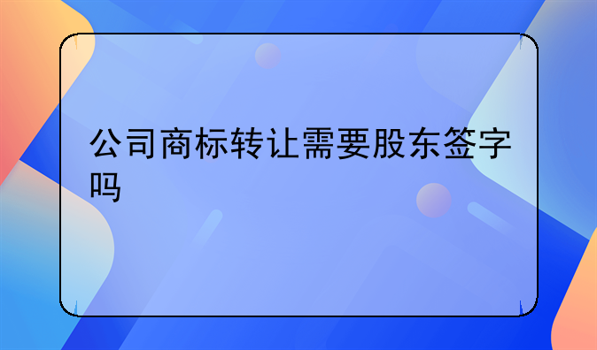 公司商标转让需要股东签字吗
