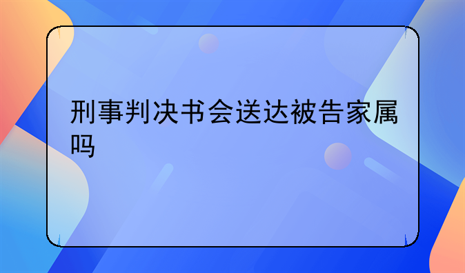 刑事判决书会送达被告家属吗