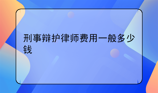 刑事辩护律师费用一般多少钱