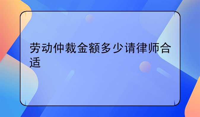 劳动仲裁金额多少请律师合适