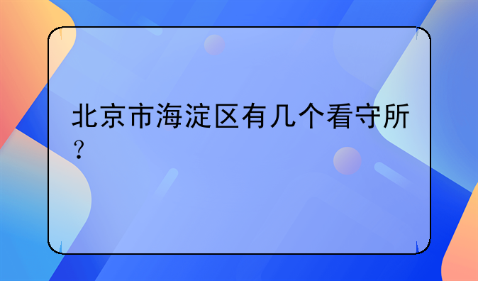 北京市海淀区有几个看守所？