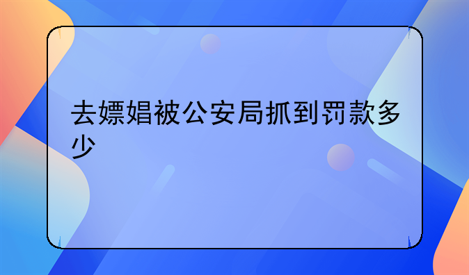 去嫖娼被公安局抓到罚款多少