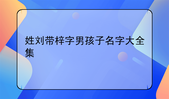 姓刘带梓字男孩子名字大全集