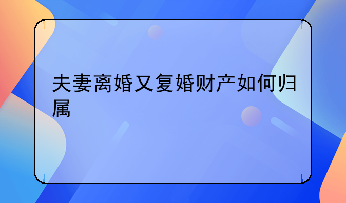 夫妻离婚又复婚财产如何归属