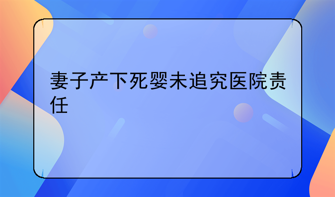 妻子产下死婴未追究医院责任