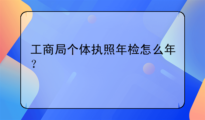 工商局个体执照年检怎么年？