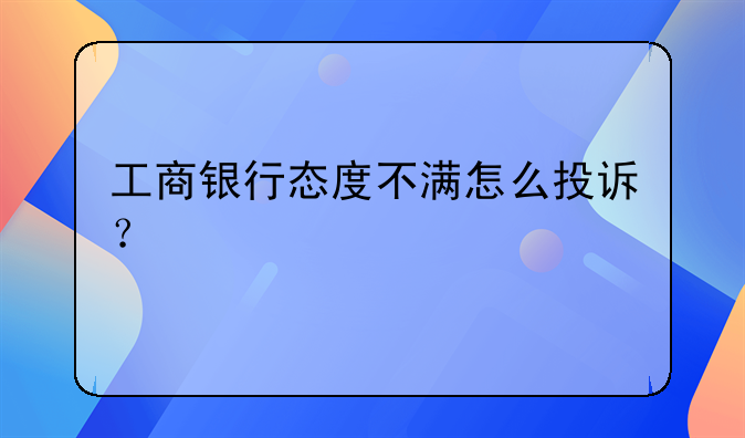 工商银行态度不满怎么投诉？