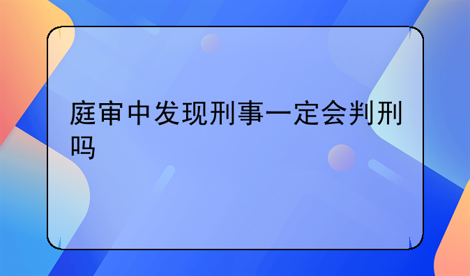 庭审中发现刑事一定会判刑吗