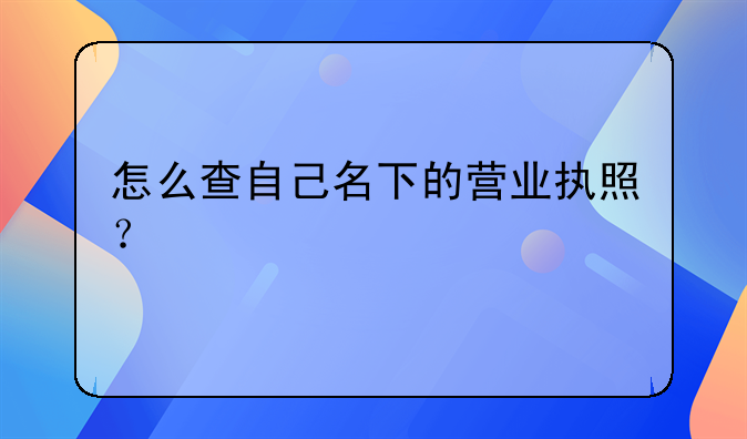 怎么查自己名下的营业执照？