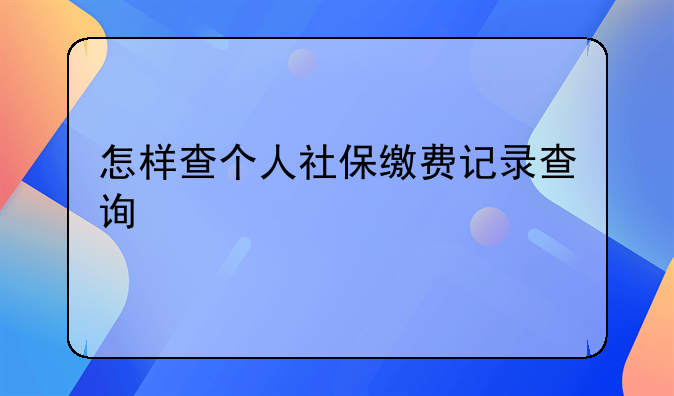 怎样查个人社保缴费记录查询