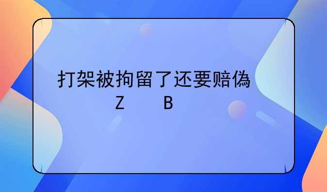 打架被拘留了还要赔偿对方吗
