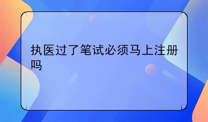 执医过了笔试必须马上注册吗