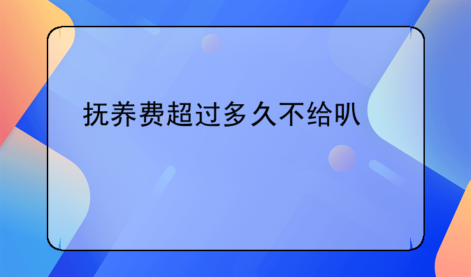 抚养费超过多久不给可以起诉