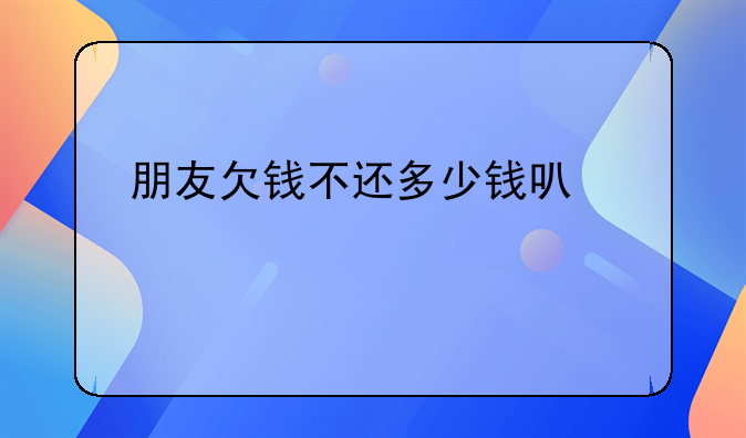 朋友欠钱不还多少钱可以起诉