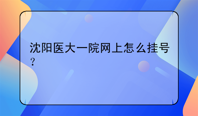 沈阳医大一院网上怎么挂号？