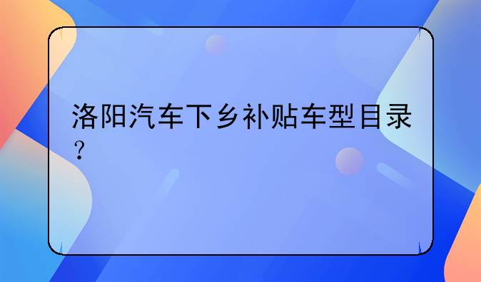 洛阳汽车下乡补贴车型目录？