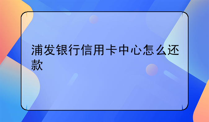 浦发银行信用卡中心怎么还款