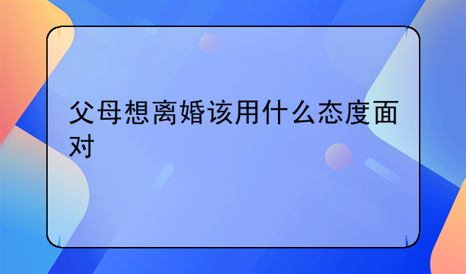 父母想离婚该用什么态度面对