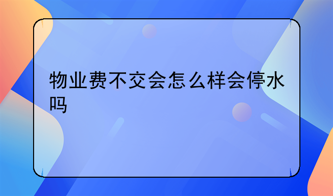 物业费不交会怎么样会停水吗