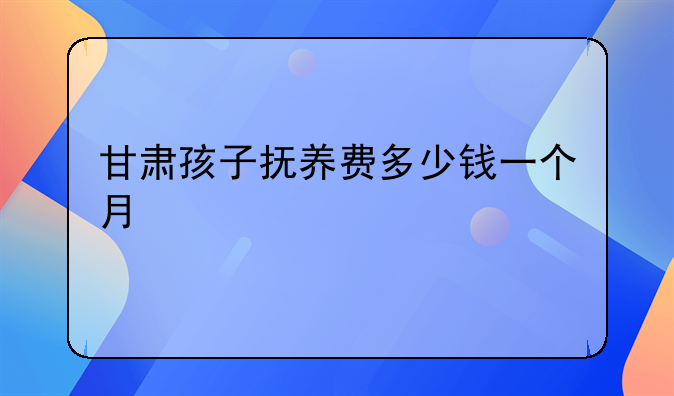 甘肃孩子抚养费多少钱一个月
