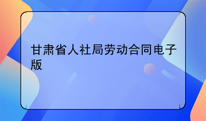 甘肃省人社局劳动合同电子版