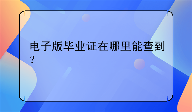 电子版毕业证在哪里能查到？