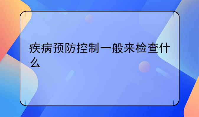 疾病预防控制一般来检查什么
