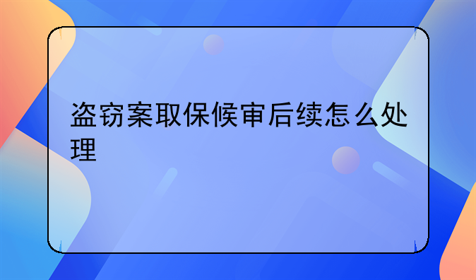 盗窃案取保候审后续怎么处理