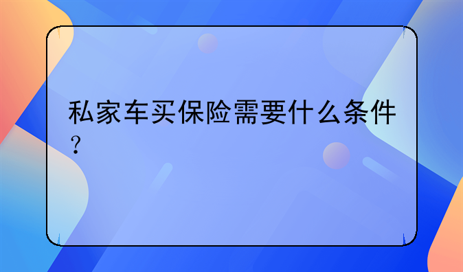 私家车买保险需要什么条件？