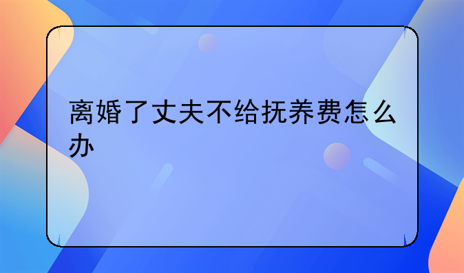 离婚了丈夫不给抚养费怎么办