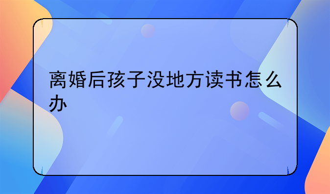 离婚后孩子没地方读书怎么办