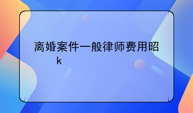 离婚案件一般律师费用是多少