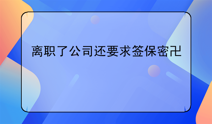离职了公司还要求签保密协议