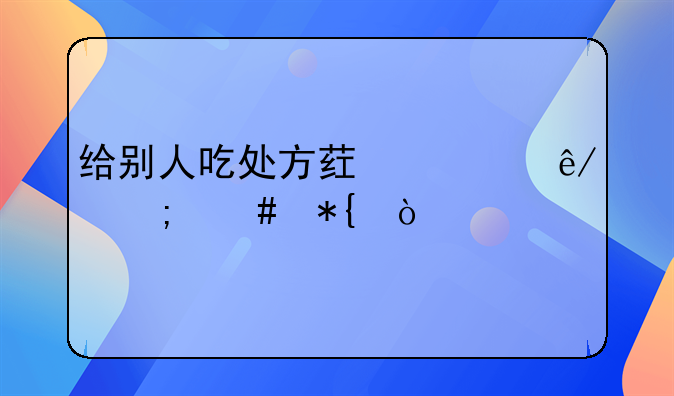 给别人吃处方药出事怎么办？
