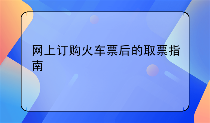 网上订购火车票后的取票指南