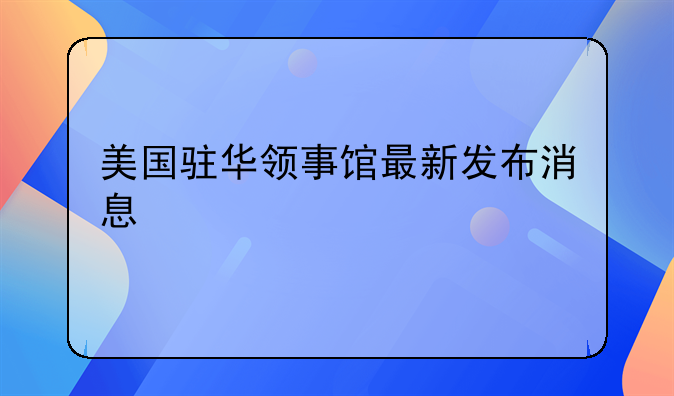 美国驻华领事馆最新发布消息