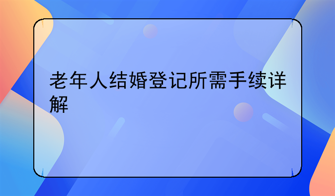 老年人结婚登记所需手续详解
