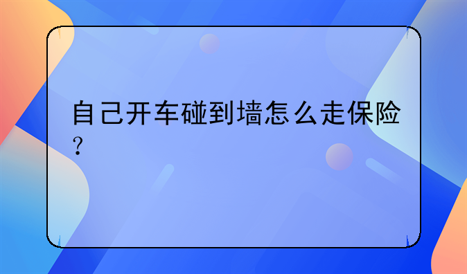 自己开车碰到墙怎么走保险？