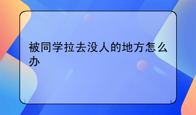 被同学拉去没人的地方怎么办