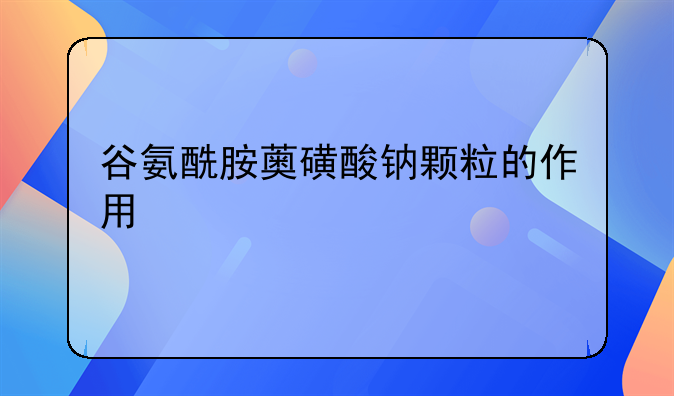 谷氨酰胺薁磺酸钠颗粒的作用