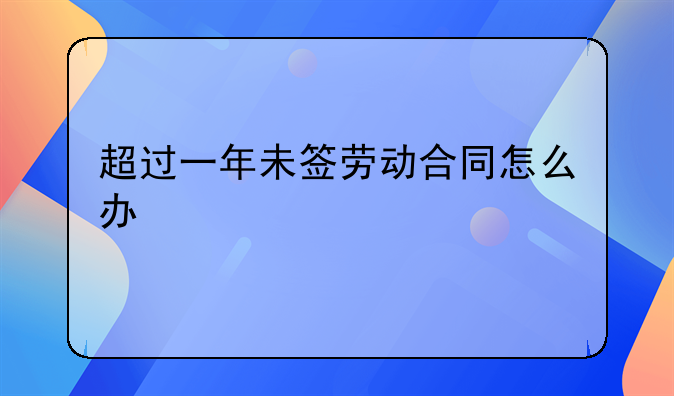 超过一年未签劳动合同怎么办