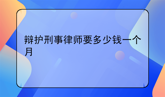 辩护刑事律师要多少钱一个月