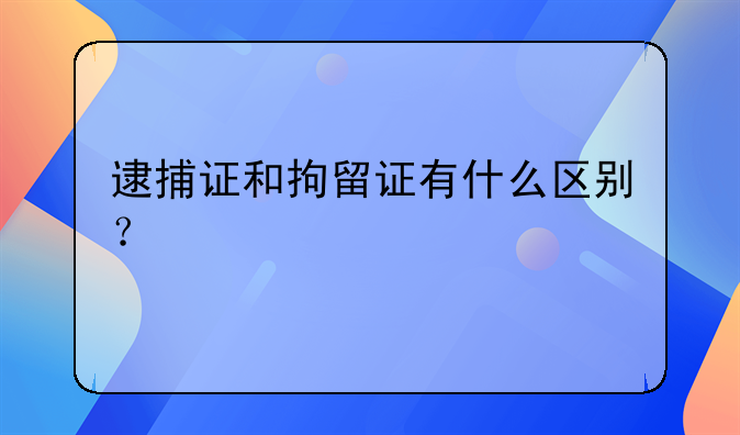 逮捕证和拘留证有什么区别？