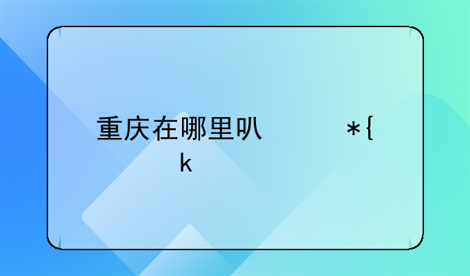 重庆在哪里可以办离离婚手续