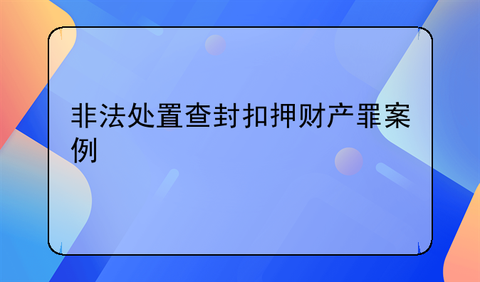 非法处置查封扣押财产罪案例